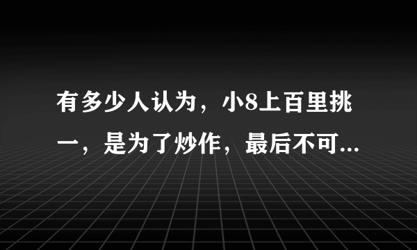 有多少人认为，小8上百里挑一，是为了炒作，最后不可结婚拜托了各位 谢谢