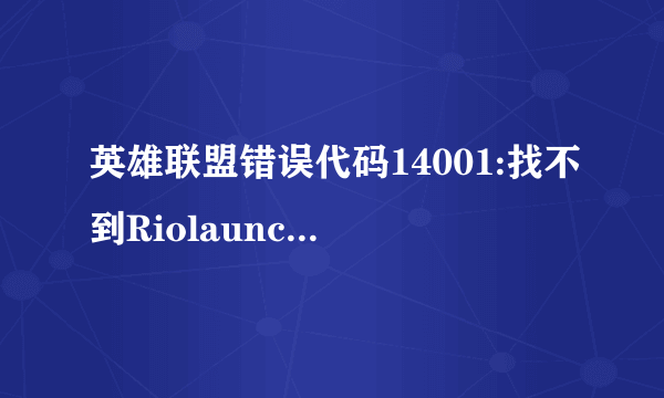 英雄联盟错误代码14001:找不到Riolauncher.dll，怎么解决啊？运行完TP后就显示这个，进不去。