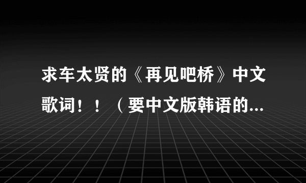 求车太贤的《再见吧桥》中文歌词！！（要中文版韩语的）你懂的