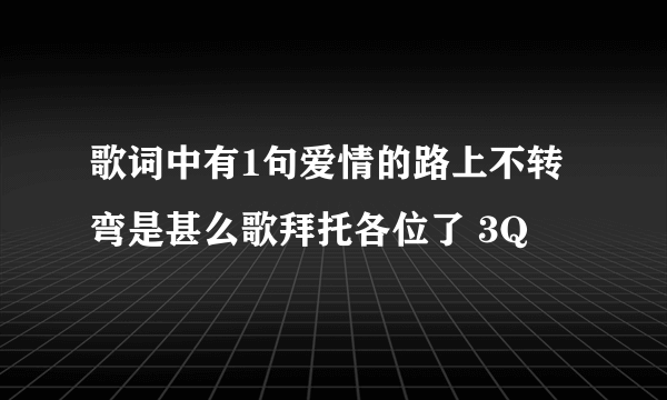 歌词中有1句爱情的路上不转弯是甚么歌拜托各位了 3Q