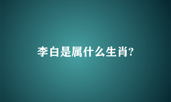 李白是属什么生肖?