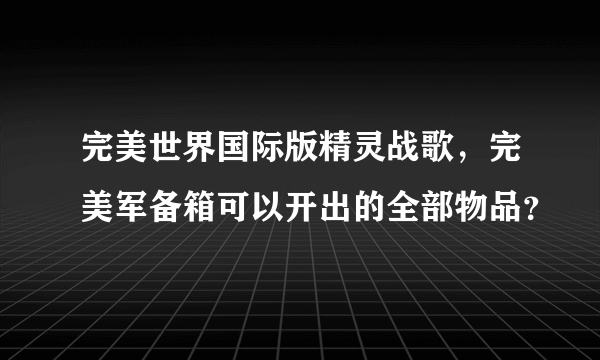 完美世界国际版精灵战歌，完美军备箱可以开出的全部物品？