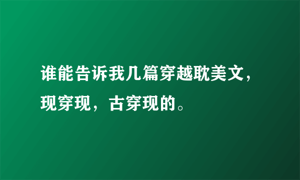 谁能告诉我几篇穿越耽美文，现穿现，古穿现的。