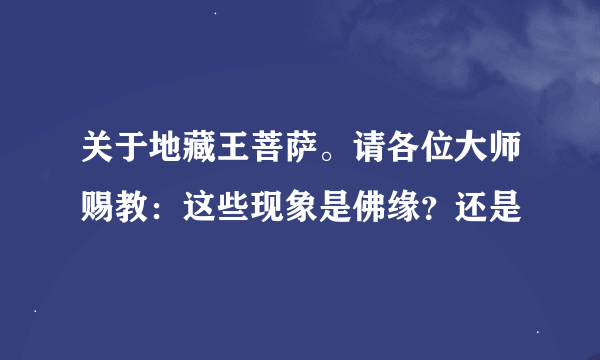 关于地藏王菩萨。请各位大师赐教：这些现象是佛缘？还是