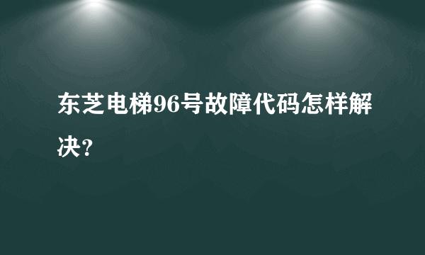 东芝电梯96号故障代码怎样解决？