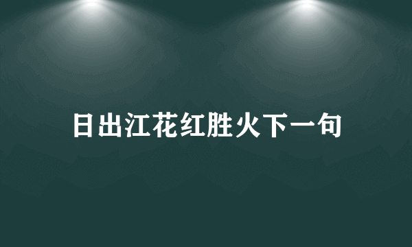 日出江花红胜火下一句