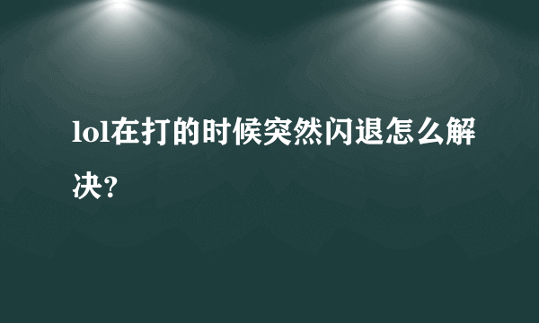 lol在打的时候突然闪退怎么解决？