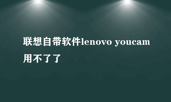 联想自带软件lenovo youcam用不了了