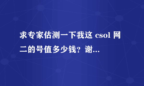 求专家估测一下我这 csol 网二的号值多少钱？谢谢了！！！