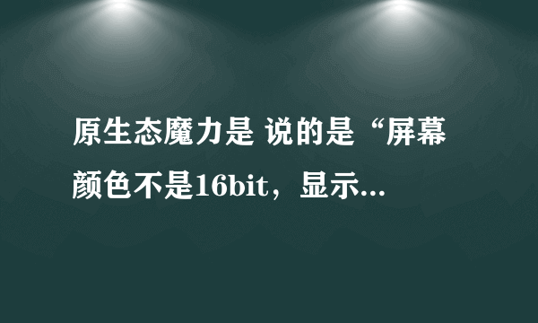 原生态魔力是 说的是“屏幕颜色不是16bit，显示画面改成屏幕颜色” 这咋办啊