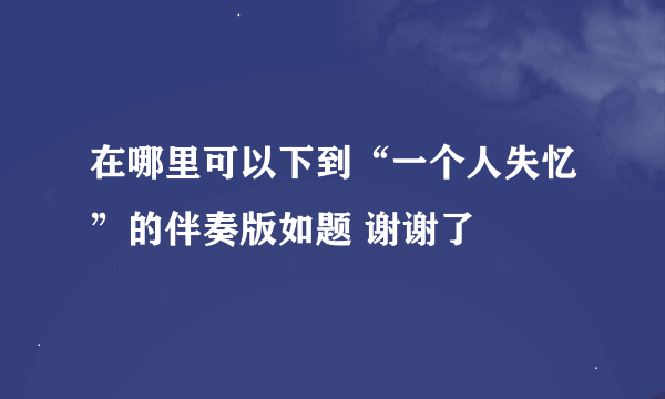 在哪里可以下到“一个人失忆”的伴奏版如题 谢谢了