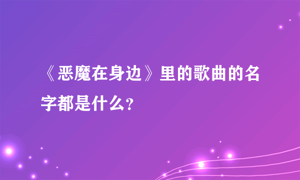 《恶魔在身边》里的歌曲的名字都是什么？