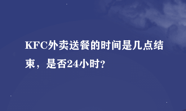 KFC外卖送餐的时间是几点结束，是否24小时？