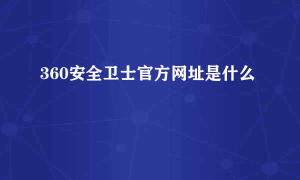 360安全卫士官方网址是什么