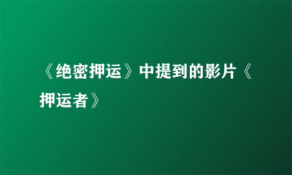 《绝密押运》中提到的影片《押运者》