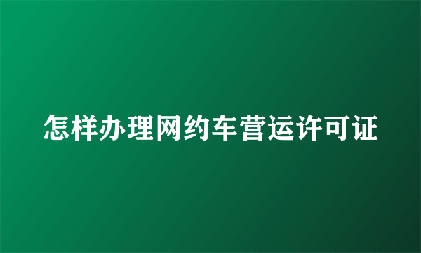 怎样办理网约车营运许可证