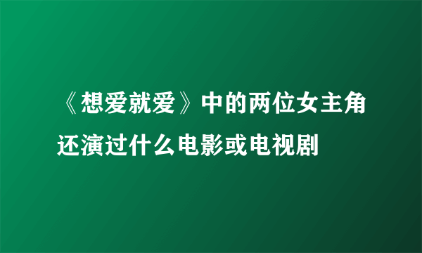 《想爱就爱》中的两位女主角还演过什么电影或电视剧