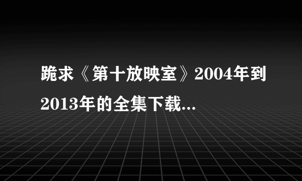 跪求《第十放映室》2004年到2013年的全集下载地址或者种子