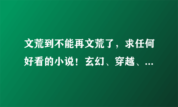 文荒到不能再文荒了，求任何好看的小说！玄幻、穿越、言情、耽美什么的统统都来吧！