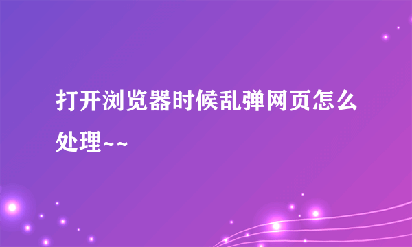 打开浏览器时候乱弹网页怎么处理~~