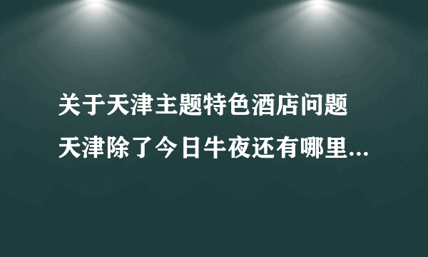 关于天津主题特色酒店问题 天津除了今日牛夜还有哪里有主题酒店 请一并留下联系方式