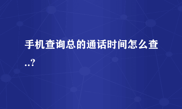 手机查询总的通话时间怎么查..?