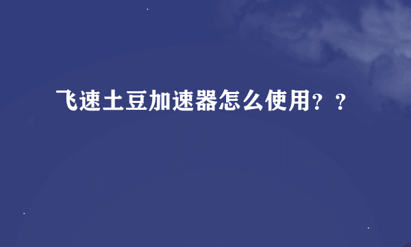 飞速土豆加速器怎么使用？？