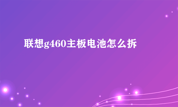 联想g460主板电池怎么拆