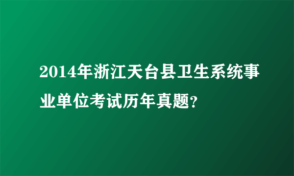 2014年浙江天台县卫生系统事业单位考试历年真题？