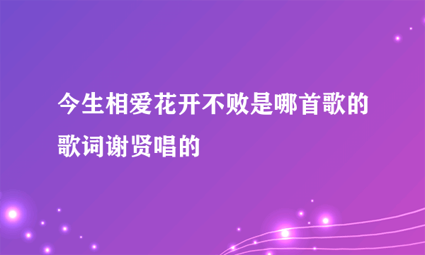 今生相爱花开不败是哪首歌的歌词谢贤唱的