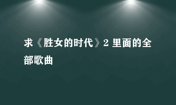 求《胜女的时代》2 里面的全部歌曲