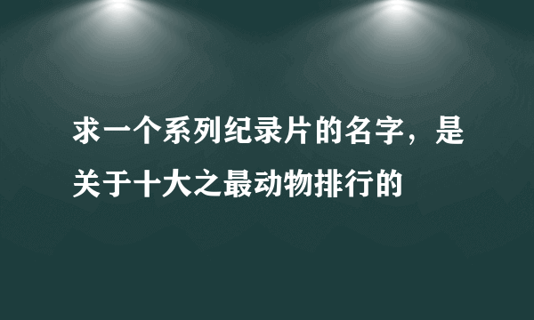 求一个系列纪录片的名字，是关于十大之最动物排行的