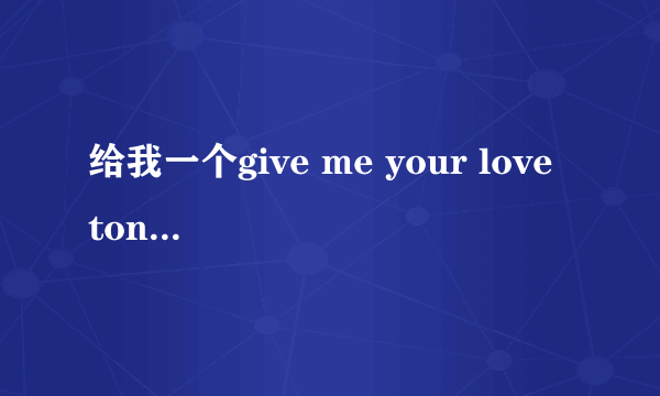 给我一个give me your love tonight 这首歌的中文翻译？