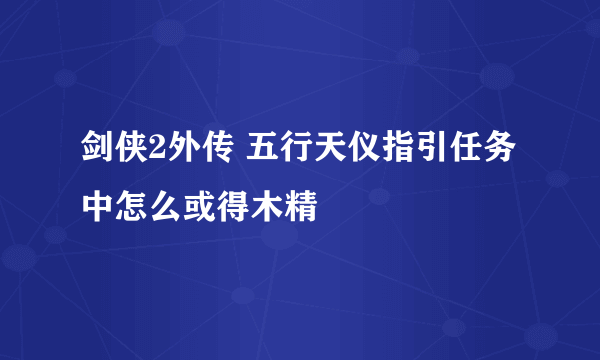 剑侠2外传 五行天仪指引任务中怎么或得木精