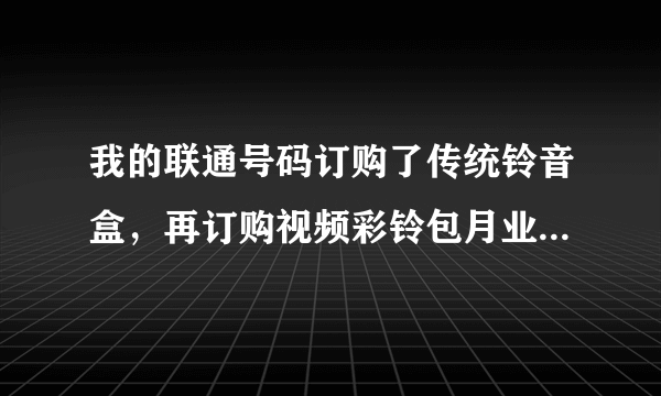 我的联通号码订购了传统铃音盒，再订购视频彩铃包月业务，会如何扣费？