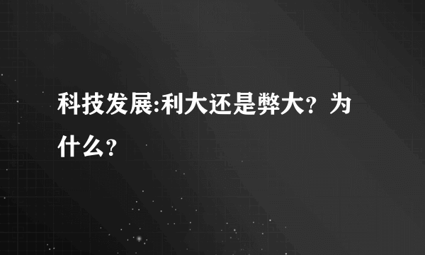 科技发展:利大还是弊大？为什么？