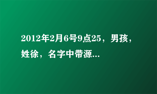 2012年2月6号9点25，男孩，姓徐，名字中带源，怎么起个好一些的名字？