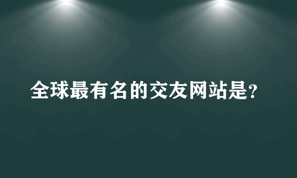 全球最有名的交友网站是？