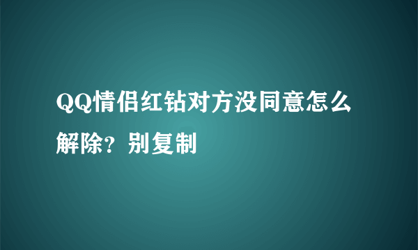 QQ情侣红钻对方没同意怎么解除？别复制