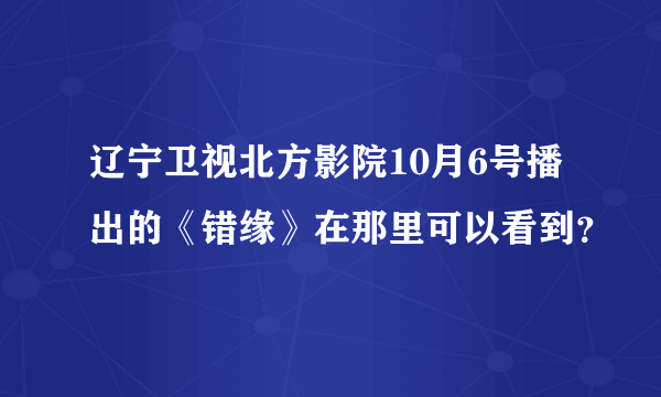 辽宁卫视北方影院10月6号播出的《错缘》在那里可以看到？