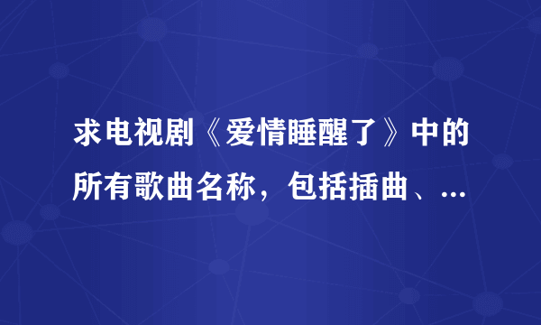 求电视剧《爱情睡醒了》中的所有歌曲名称，包括插曲、主题曲、所有的就行