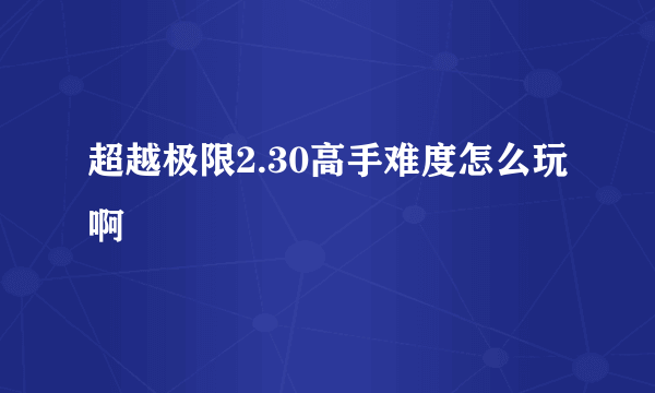 超越极限2.30高手难度怎么玩啊