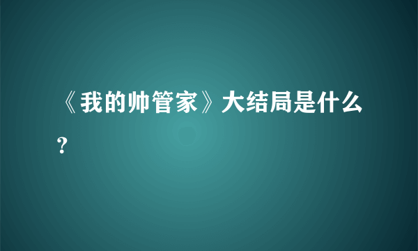 《我的帅管家》大结局是什么？