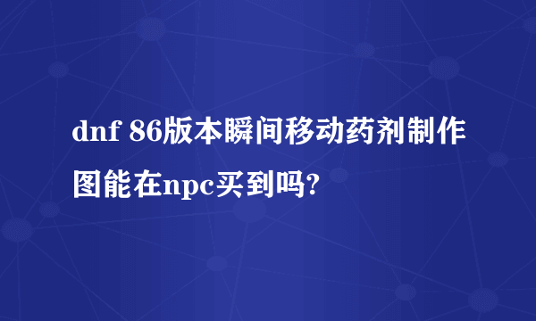 dnf 86版本瞬间移动药剂制作图能在npc买到吗?