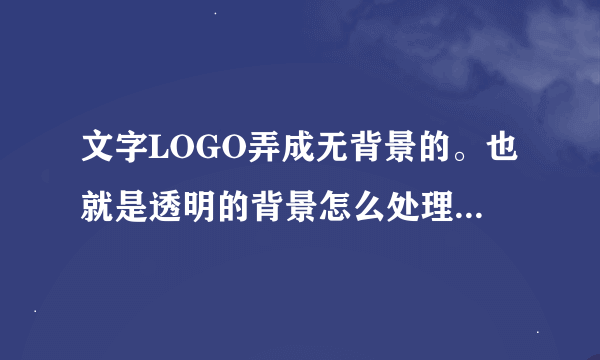 文字LOGO弄成无背景的。也就是透明的背景怎么处理呢，只能用PS吗。如果是，教我PS的制作步骤。样板我已经