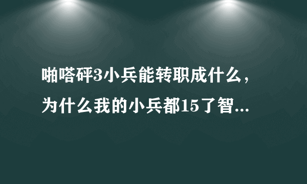 啪嗒砰3小兵能转职成什么，为什么我的小兵都15了智能转1个职业