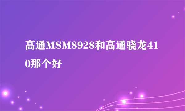 高通MSM8928和高通骁龙410那个好