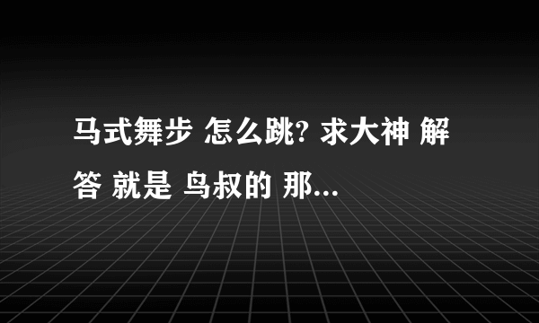 马式舞步 怎么跳? 求大神 解答 就是 鸟叔的 那首歌里的 江南style 那首歌里的 求高手解答