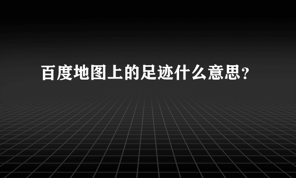 百度地图上的足迹什么意思？