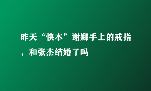 昨天“快本”谢娜手上的戒指，和张杰结婚了吗